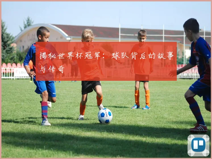 揭秘世界杯冠军：球队背后的故事与传奇