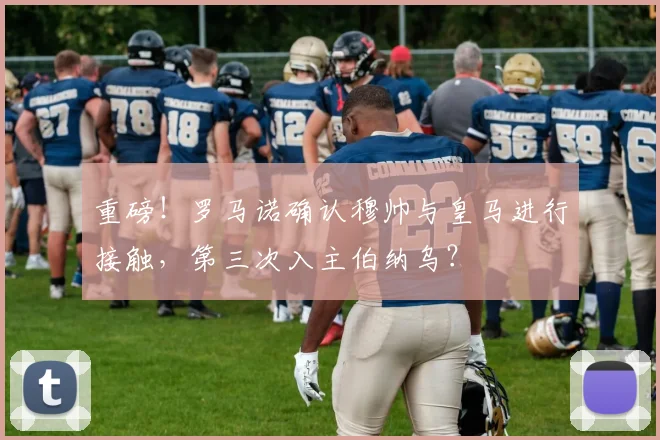 重磅!罗马诺确认穆帅与皇马进行接触,第三次入主伯纳乌?