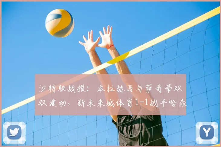 沙特联战报:本拉赫马与萨奇蒂双双建功,新未来城体育1-1战平哈森姆