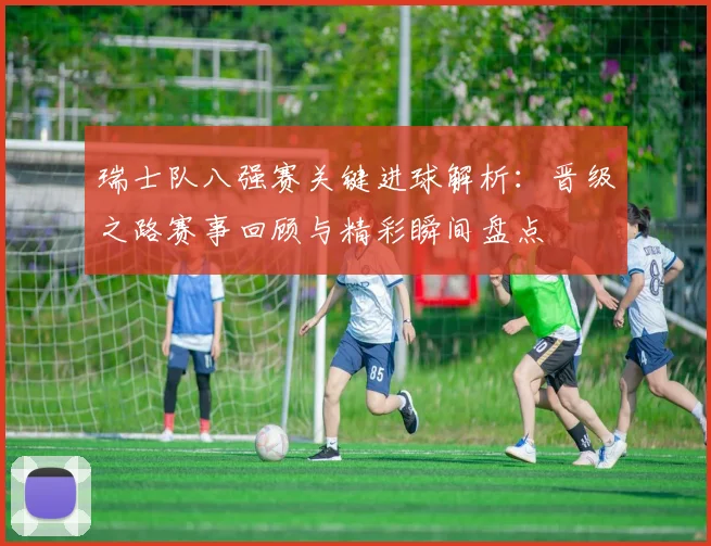 瑞士队八强赛关键进球解析：晋级之路赛事回顾与精彩瞬间盘点