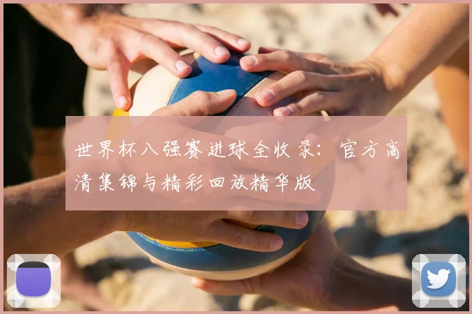 世界杯八强赛进球全收录:官方高清集锦与精彩回放精华版
