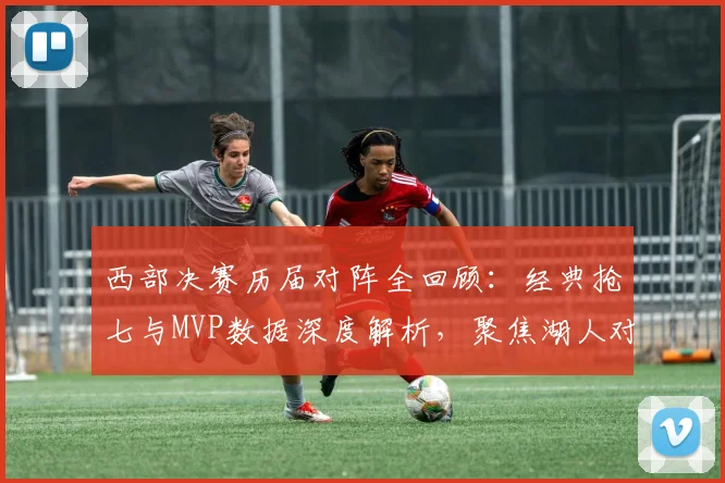 西部决赛历届对阵全回顾：经典抢七与MVP数据深度解析，聚焦湖人对决史