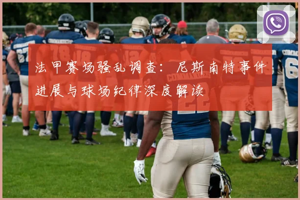 法甲赛场骚乱调查:尼斯南特事件进展与球场纪律深度解读