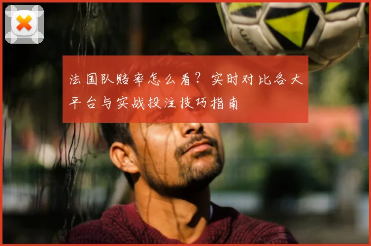 法国队赔率怎么看?实时对比各大平台与实战投注技巧指南