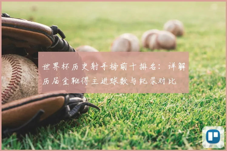 世界杯历史射手榜前十排名：详解历届金靴得主进球数与纪录对比
