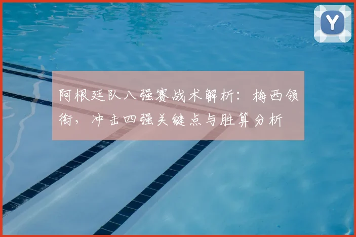 阿根廷队八强赛战术解析：梅西领衔，冲击四强关键点与胜算分析