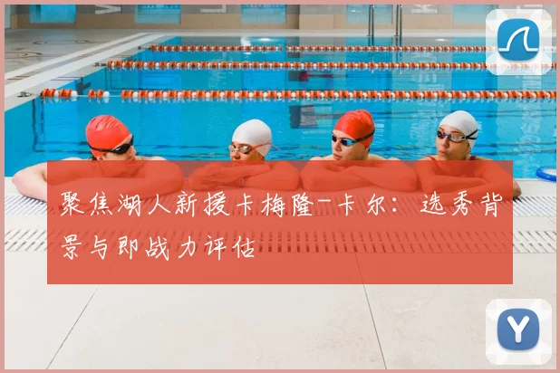 聚焦湖人新援卡梅隆-卡尔:选秀背景与即战力评估