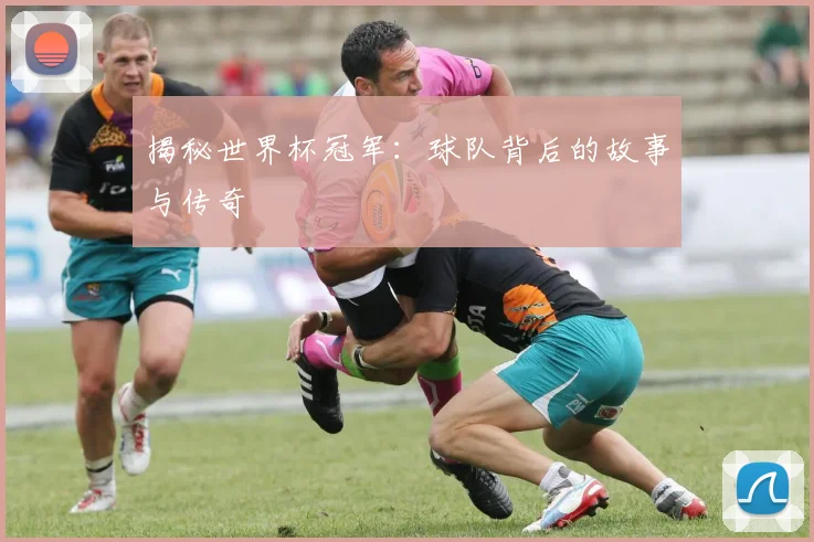 揭秘世界杯冠军:球队背后的故事与传奇