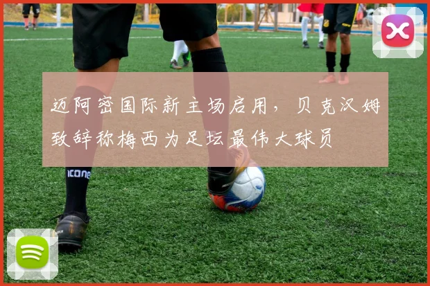 迈阿密国际新主场启用,贝克汉姆致辞称梅西为足坛最伟大球员