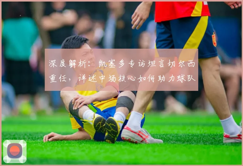 深度解析：凯塞多专访坦言切尔西重任，详述中场核心如何助力球队复兴