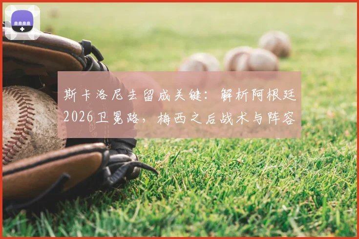 斯卡洛尼去留成关键:解析阿根廷2026卫冕路,梅西之后战术与阵容如何调整?