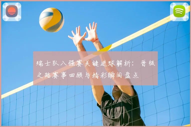 瑞士队八强赛关键进球解析：晋级之路赛事回顾与精彩瞬间盘点