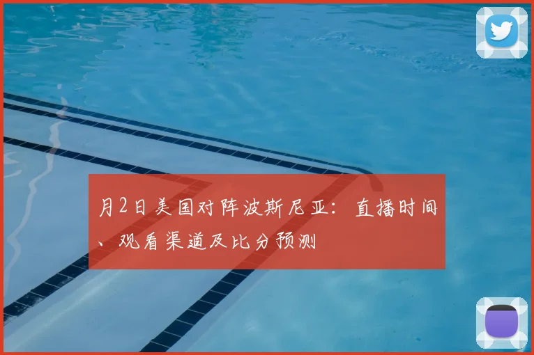 月2日美国对阵波斯尼亚:直播时间、观看渠道及比分预测