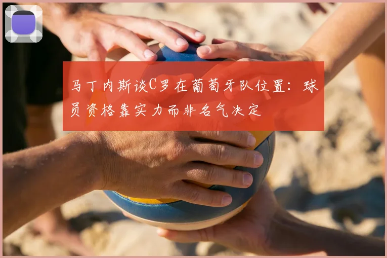 马丁内斯谈C罗在葡萄牙队位置:球员资格靠实力而非名气决定