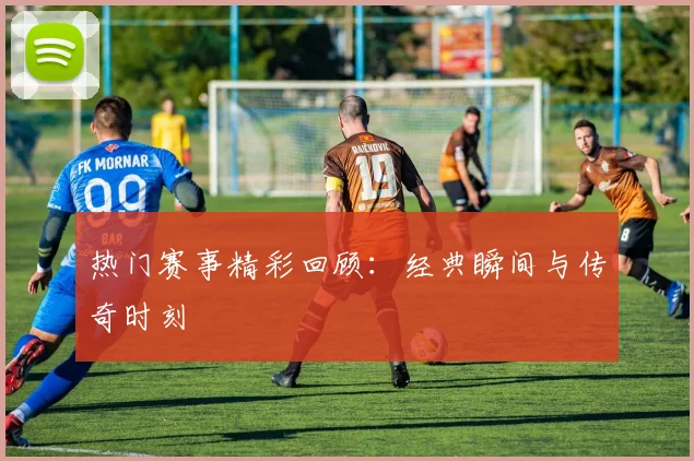 热门赛事精彩回顾：经典瞬间与传奇时刻