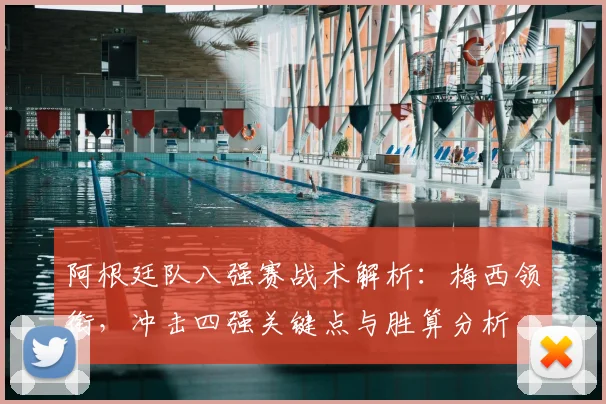 阿根廷队八强赛战术解析：梅西领衔，冲击四强关键点与胜算分析