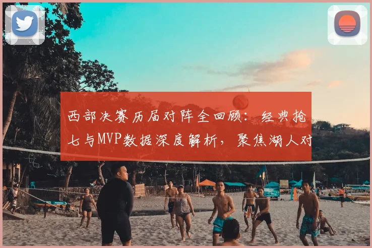 西部决赛历届对阵全回顾:经典抢七与MVP数据深度解析,聚焦湖人对决史